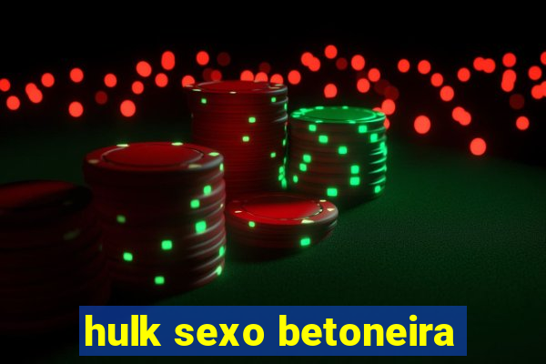 hulk sexo betoneira